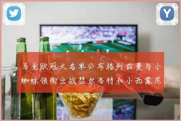 马竞欧冠大名单公布格列兹曼与小蜘蛛领衔出战瑟尔洛特和小西蒙尼在列