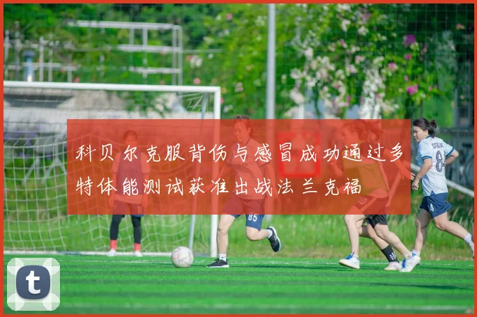 科贝尔克服背伤与感冒成功通过多特体能测试获准出战法兰克福