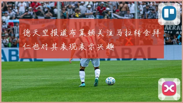 德天空报道布莱顿关注马拉转会拜仁也对其表现表示兴趣