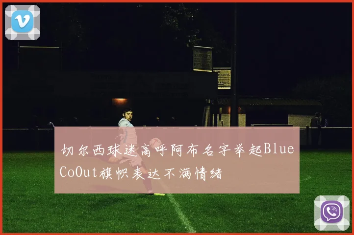 切尔西球迷高呼阿布名字举起BlueCoOut旗帜表达不满情绪