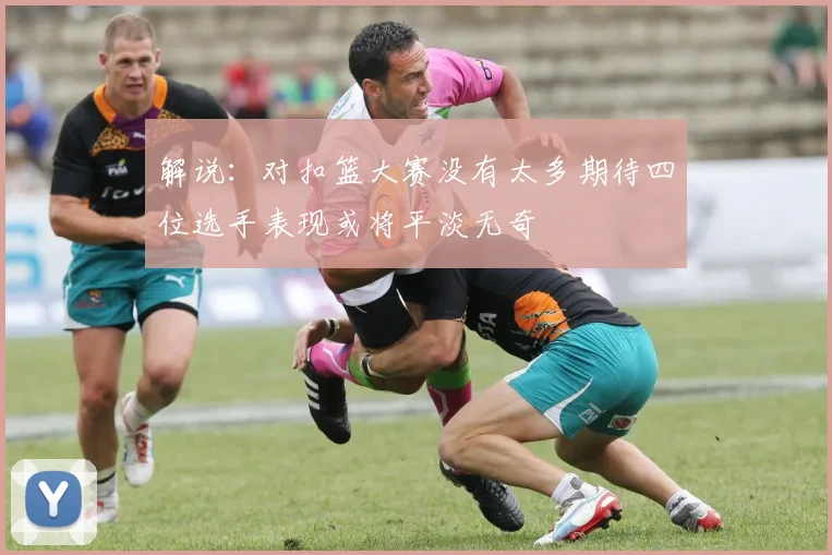 解说：对扣篮大赛没有太多期待四位选手表现或将平淡无奇