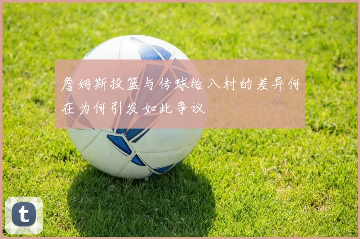 詹姆斯投篮与传球给八村的差异何在为何引发如此争议