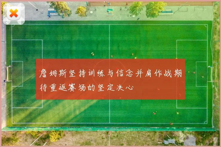詹姆斯坚持训练与信念并肩作战期待重返赛场的坚定决心